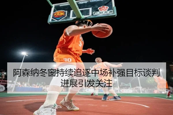阿森纳冬窗持续追逐中场补强目标谈判进展引发关注